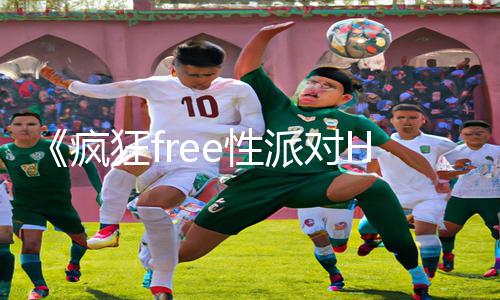 《疯狂free性派对HD》手游教程：APP下载|攻略大全，畅玩游戏乐趣无限