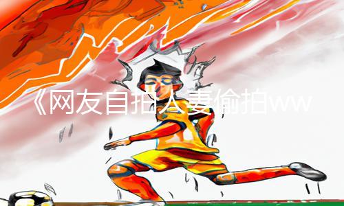 《网友自拍人妻偷拍wwwa7》热门手游教程：下载APP畅玩，游戏攻略一网打尽