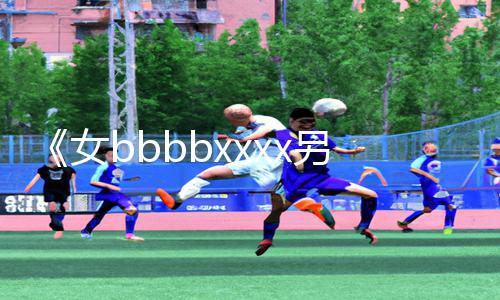 《女bbbbxxxx另类亚洲：探索手游世界，下载APP畅玩游戏攻略！》