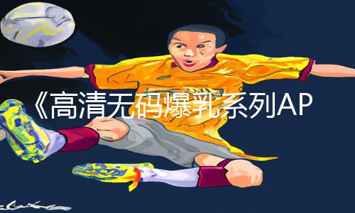 《高清无码爆乳系列APP下载教程，手游攻略助你轻松上分！》